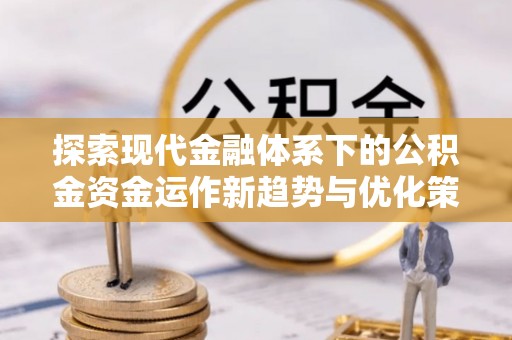南靖探索现代金融体系下的公积金资金运作新趋势与优化策略