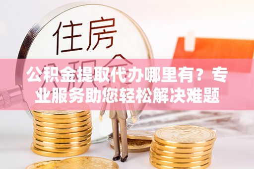 南靖公积金提取代办哪里有？专业服务助您轻松解决难题