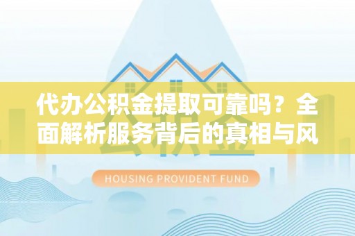南靖代办公积金提取可靠吗？全面解析服务背后的真相与风险
