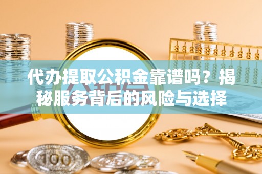 南靖代办提取公积金靠谱吗？揭秘服务背后的风险与选择
