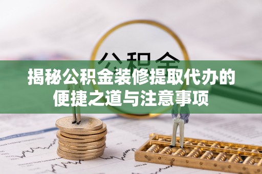 南靖揭秘公积金装修提取代办的便捷之道与注意事项