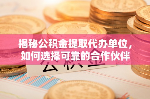 南靖揭秘公积金提取代办单位，如何选择可靠的合作伙伴