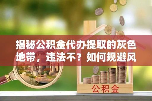 南靖揭秘公积金代办提取的灰色地带，违法不？如何规避风险？
