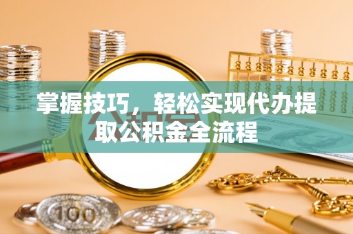 南靖掌握技巧，轻松实现代办提取公积金全流程