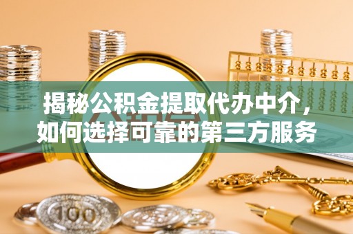 南靖揭秘公积金提取代办中介，如何选择可靠的第三方服务