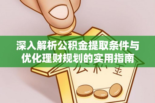 南靖深入解析公积金提取条件与优化理财规划的实用指南