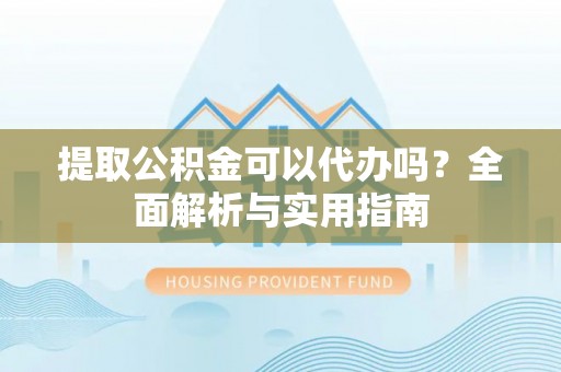南靖提取公积金可以代办吗？全面解析与实用指南