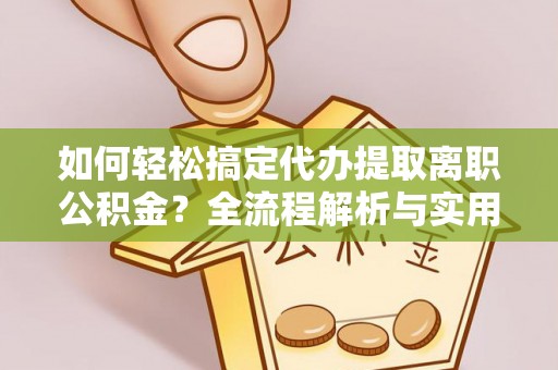 南靖如何轻松搞定代办提取离职公积金？全流程解析与实用攻略