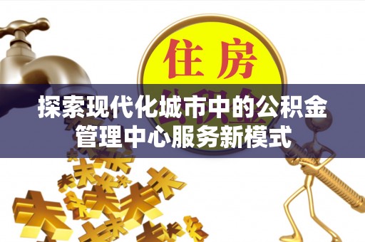 南靖探索现代化城市中的公积金管理中心服务新模式