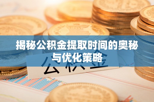 南靖揭秘公积金提取时间的奥秘与优化策略