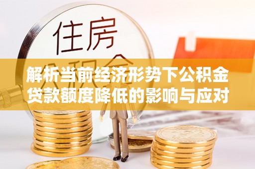 南靖解析当前经济形势下公积金贷款额度降低的影响与应对策略