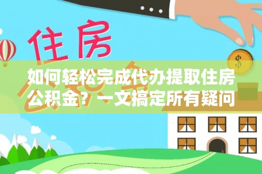 南靖如何轻松完成代办提取住房公积金？一文搞定所有疑问