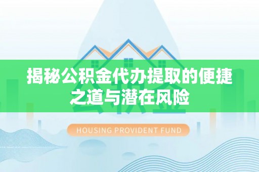 南靖揭秘公积金代办提取的便捷之道与潜在风险