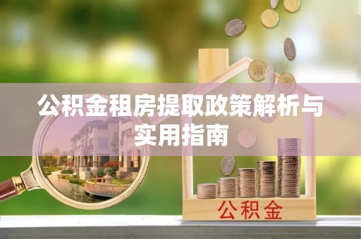 南靖公积金租房提取政策解析与实用指南