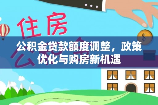 南靖公积金贷款额度调整，政策优化与购房新机遇
