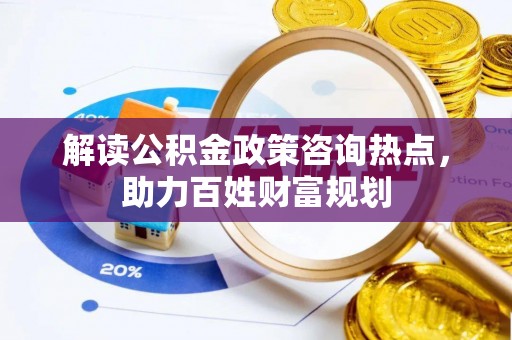 南靖解读公积金政策咨询热点，助力百姓财富规划