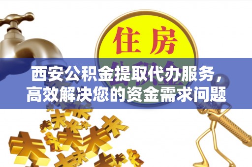 南靖西安公积金提取代办服务，高效解决您的资金需求问题