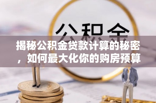 南靖揭秘公积金贷款计算的秘密，如何最大化你的购房预算