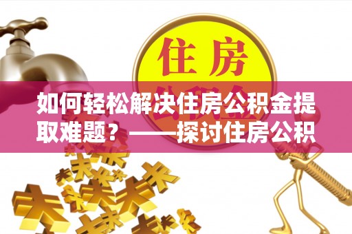南靖如何轻松解决住房公积金提取难题？——探讨住房公积金提取代办服务