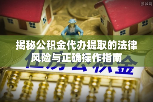 南靖揭秘公积金代办提取的法律风险与正确操作指南