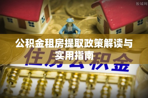 南靖公积金租房提取政策解读与实用指南