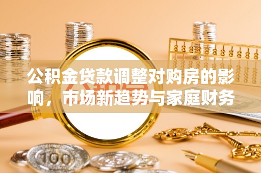 南靖公积金贷款调整对购房的影响，市场新趋势与家庭财务规划