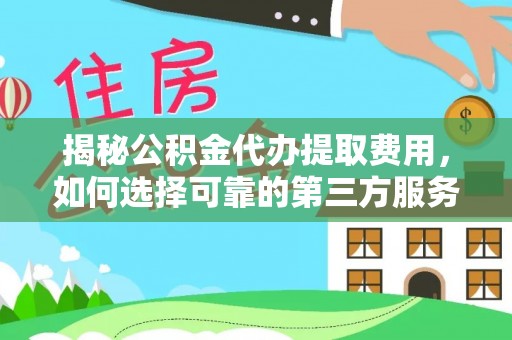 南靖揭秘公积金代办提取费用，如何选择可靠的第三方服务