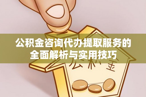 南靖公积金咨询代办提取服务的全面解析与实用技巧