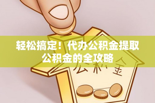 南靖轻松搞定！代办公积金提取公积金的全攻略
