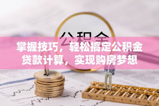 南靖掌握技巧，轻松搞定公积金贷款计算，实现购房梦想