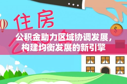 南靖公积金助力区域协调发展，构建均衡发展的新引擎