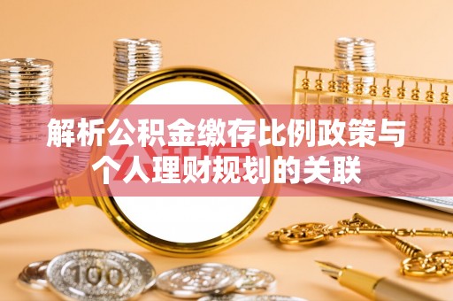 南靖解析公积金缴存比例政策与个人理财规划的关联