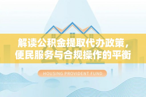 南靖解读公积金提取代办政策，便民服务与合规操作的平衡之道