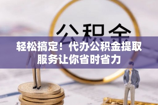 南靖轻松搞定！代办公积金提取服务让你省时省力