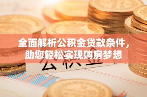 南靖全面解析公积金贷款条件，助您轻松实现购房梦想