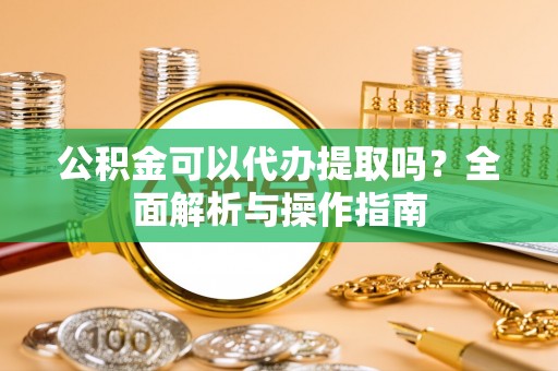 南靖公积金可以代办提取吗？全面解析与操作指南