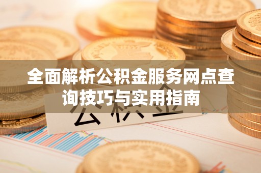 南靖全面解析公积金服务网点查询技巧与实用指南