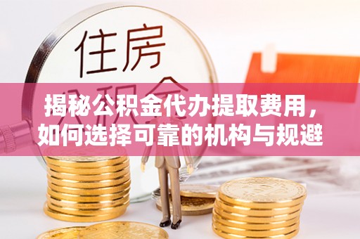 南靖揭秘公积金代办提取费用，如何选择可靠的机构与规避潜在风险