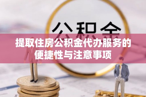 南靖提取住房公积金代办服务的便捷性与注意事项