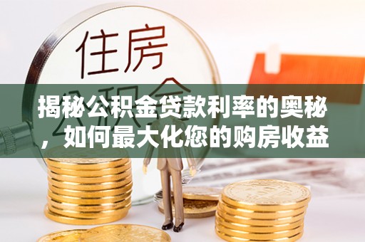 南靖揭秘公积金贷款利率的奥秘，如何最大化您的购房收益