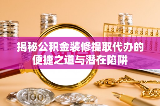 南靖揭秘公积金装修提取代办的便捷之道与潜在陷阱