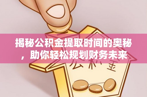 南靖揭秘公积金提取时间的奥秘，助你轻松规划财务未来