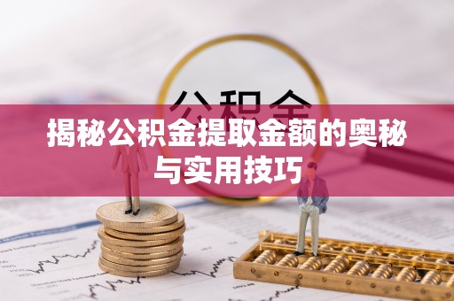 南靖揭秘公积金提取金额的奥秘与实用技巧