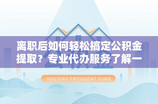 南靖离职后如何轻松搞定公积金提取？专业代办服务了解一下