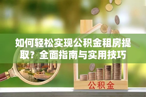 南靖如何轻松实现公积金租房提取？全面指南与实用技巧