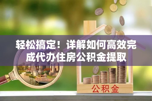 南靖轻松搞定！详解如何高效完成代办住房公积金提取
