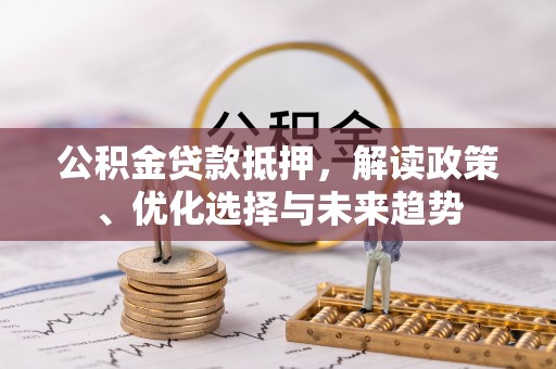 南靖公积金贷款抵押，解读政策、优化选择与未来趋势