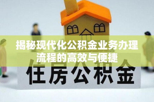 南靖揭秘现代化公积金业务办理流程的高效与便捷