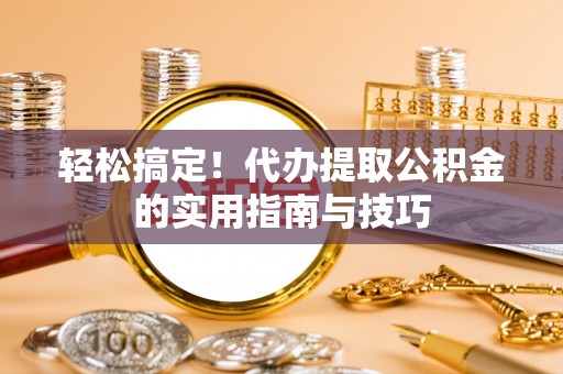 南靖轻松搞定！代办提取公积金的实用指南与技巧