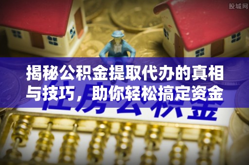 南靖揭秘公积金提取代办的真相与技巧，助你轻松搞定资金流动问题